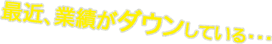 最近、業績がダウンしている・・・